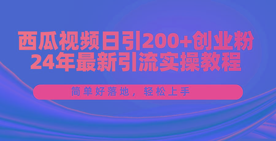 西瓜视频日引200+创业粉，24年最新引流实操教程，简单好落地，轻松上手-副业网创
