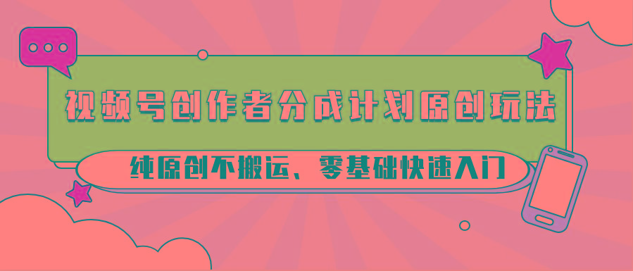 视频号创作者分成计划原创玩法；纯原创不搬运、零基础快速入门-副业网创