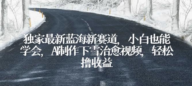 独家最新蓝海新赛道，小白也能学会，AI制作下雪治愈视频，轻松撸收益【揭秘】-副业网创