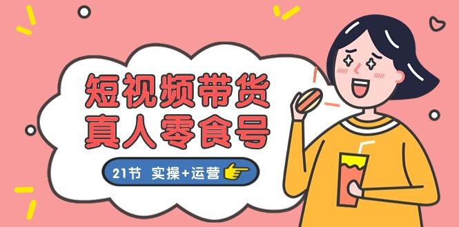 短视频带货&真人零食号：更全面的零食带货教程：21节 实操+运营-副业网创