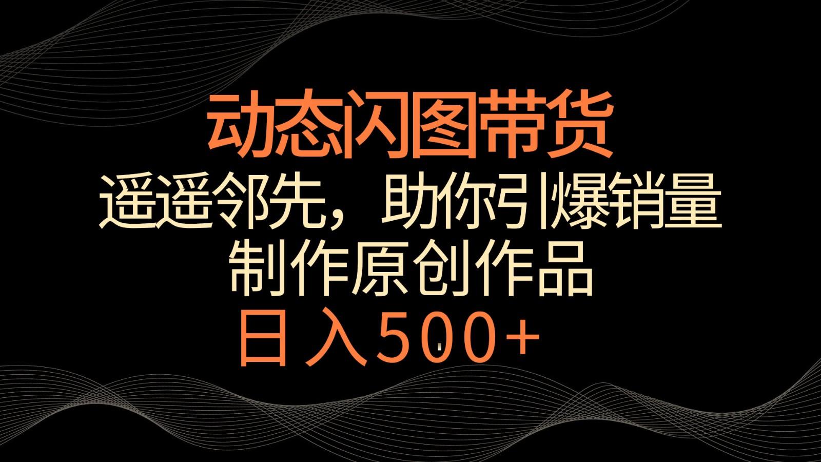 动态闪图带货，遥遥领先，冷门玩法，助你轻松引爆销量！日入500+-副业网创