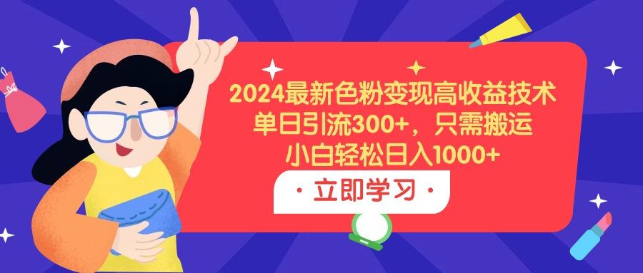 (9480期)2024最新色粉变现高收益技术，单日引流300+，只需搬运，小白轻松日入1000+-副业网创