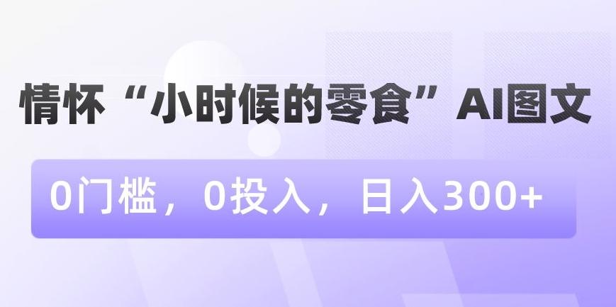 情怀“小时候的零食”AI图文，0门槛，0投入，日入300+【揭秘】-副业网创