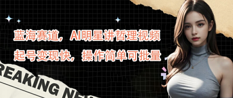 蓝海赛道，AI明星讲哲理视频，起号变现快，操作简单可批量【揭秘】-副业网创