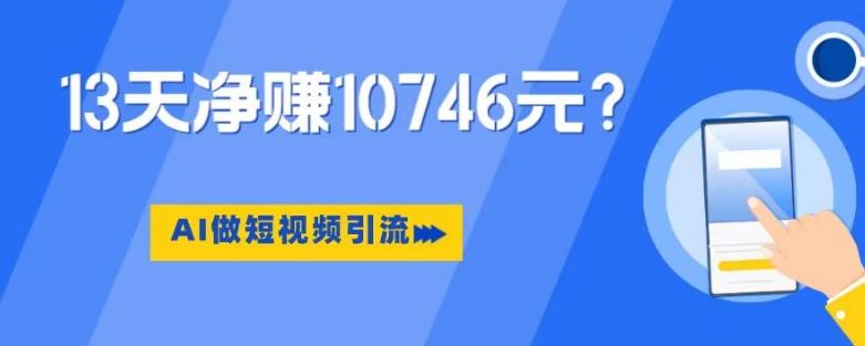 利用AI做短视频引流，卖398的虚拟产品，13天净赚10746元？-副业网创
