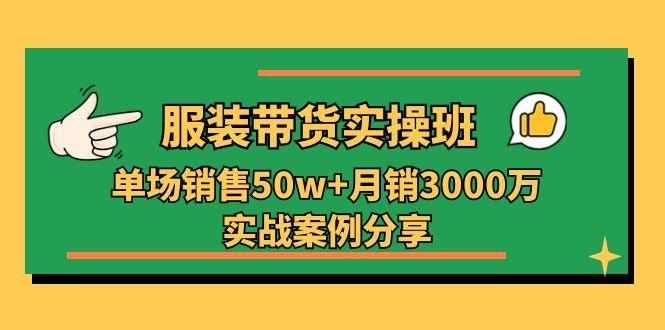 服装带货实操培训班：单场销售50w+月销3000万实战案例分享(27节-副业网创