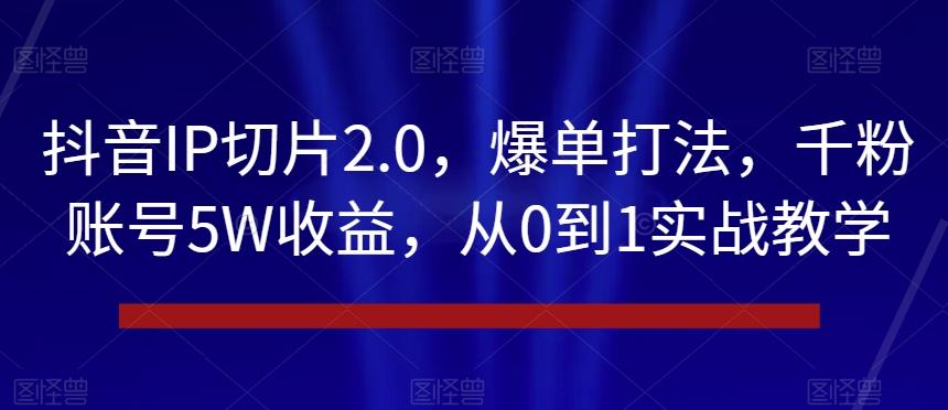抖音IP切片2.0，爆单打法，千粉账号5W收益，从0到1实战教学【揭秘】-副业网创