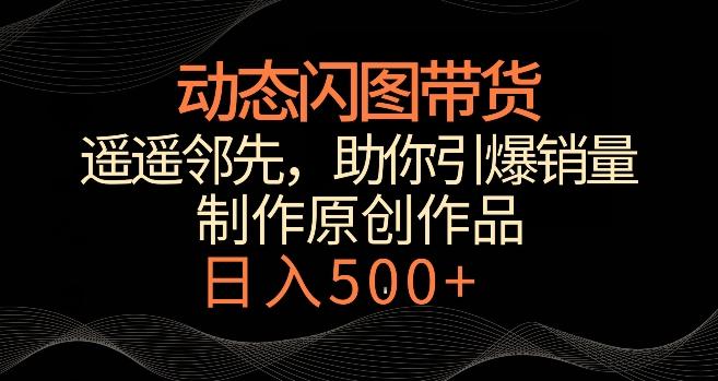 动态闪图带货，遥遥领先，冷门玩法，助你轻松引爆销量，日赚500+【揭秘】-副业网创