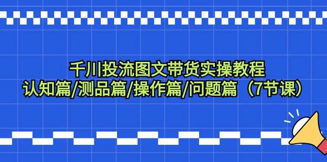 千川投流图文带货实操教程：认知篇/测品篇/操作篇/问题篇(7节课)-副业网创