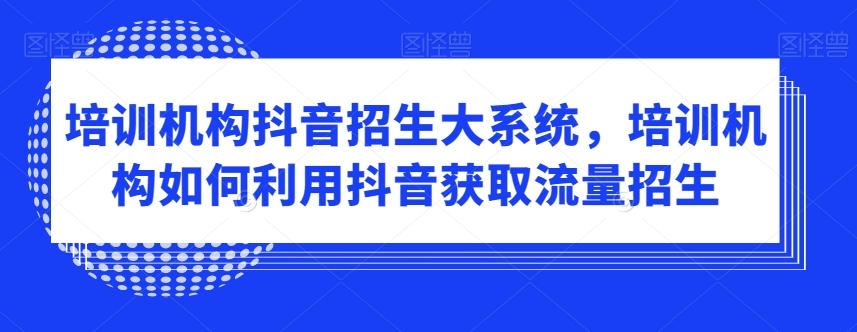 培训机构抖音招生大系统，培训机构如何利用抖音获取流量招生-副业网创