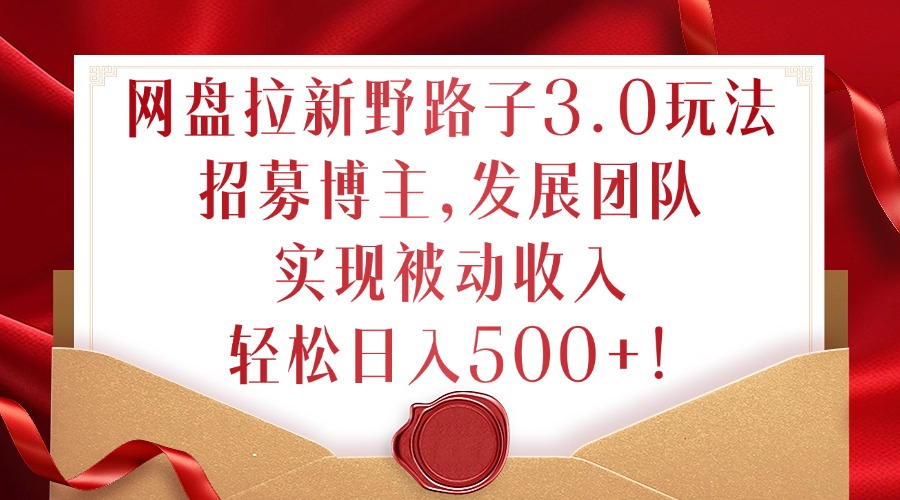网盘拉新野路子3.0玩法，招募博主，发展团队，实现被动收入，轻松日入500+【揭秘】-副业网创