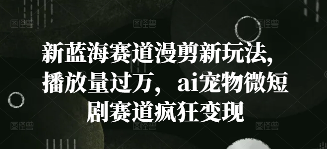 新蓝海赛道漫剪新玩法，播放量过万，ai宠物微短剧赛道疯狂变现【揭秘】-副业网创