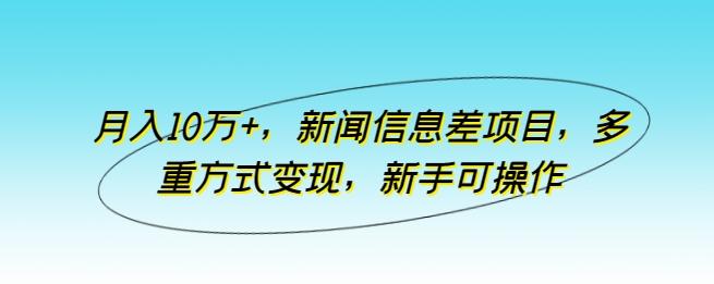 月入10万+，新闻信息差项目，多重方式变现，新手可操作【揭秘】-副业网创