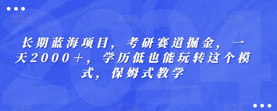 长期蓝海项目，考研赛道掘金，一天2000＋，学历低也能玩转这个模式，保姆式教学-副业网创