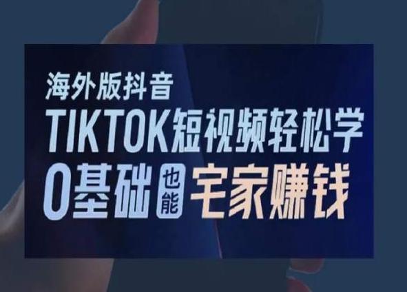 海外版抖音TikTok短视频轻松学，0基础宅家也能赚钱-副业网创