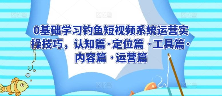 0基础学习钓鱼短视频系统运营实操技巧，认知篇·定位篇 ·工具篇·内容篇 ·运营篇-副业网创