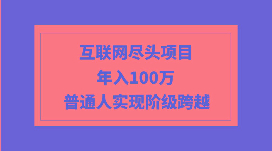 (9250期)互联网尽头项目：年入100W，普通人实现阶级跨越-副业网创