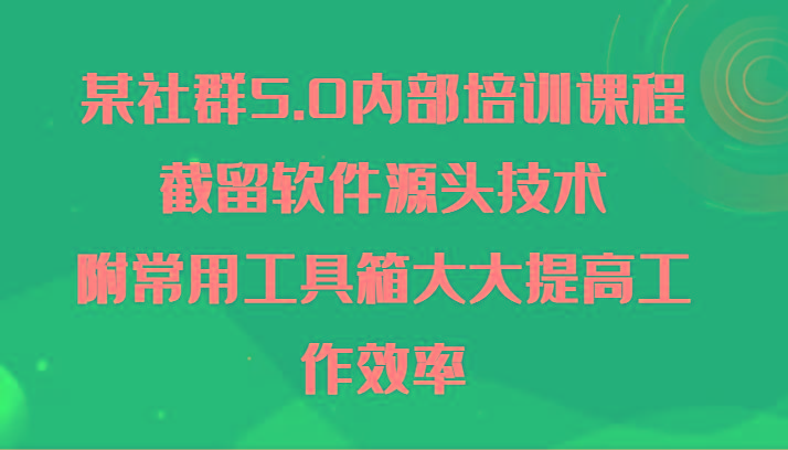某社群5.0内部培训课程，截留软件源头技术，附常用工具箱大大提高工作效率-副业网创
