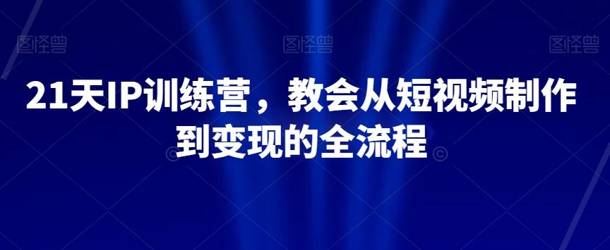 21天IP训练营，教会从短视频制作到变现的全流程-副业网创