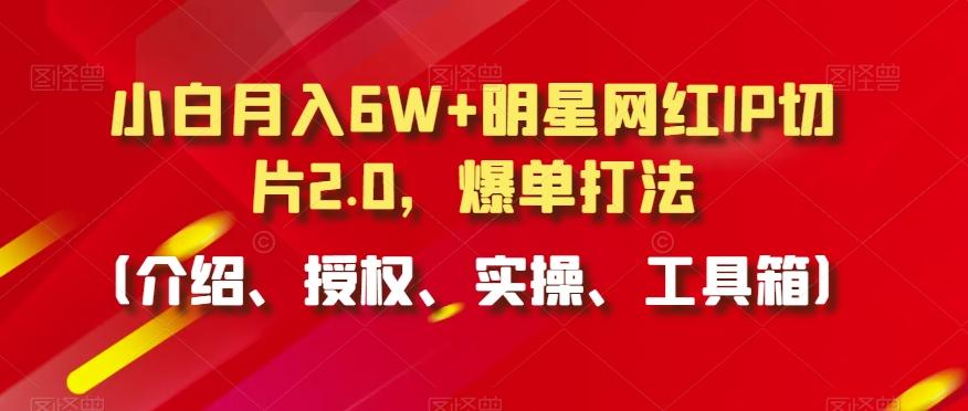 小白月入6W+明星网红IP切片2.0，爆单打法(介绍、授权、实操、工具箱)【揭秘】-副业网创
