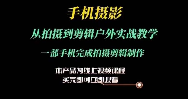 运镜剪辑实操课，手机摄影从拍摄到剪辑户外实战教学，一部手机完成拍摄剪辑制作-副业网创
