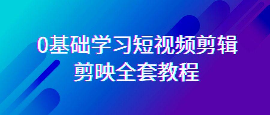 0基础系统学习-短视频剪辑，剪映-全套33节-无水印教程，全面覆盖-剪辑功能-副业网创
