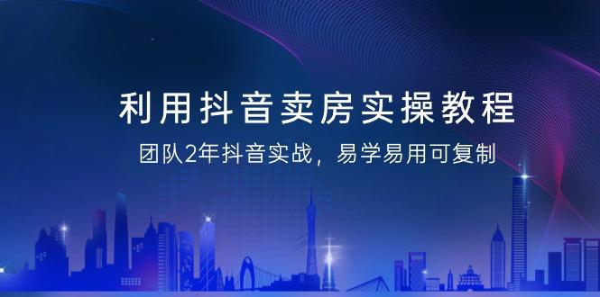 利用抖音-卖房实操教程，团队2年抖音实战，易学易用可复制(43节无水印)-副业网创