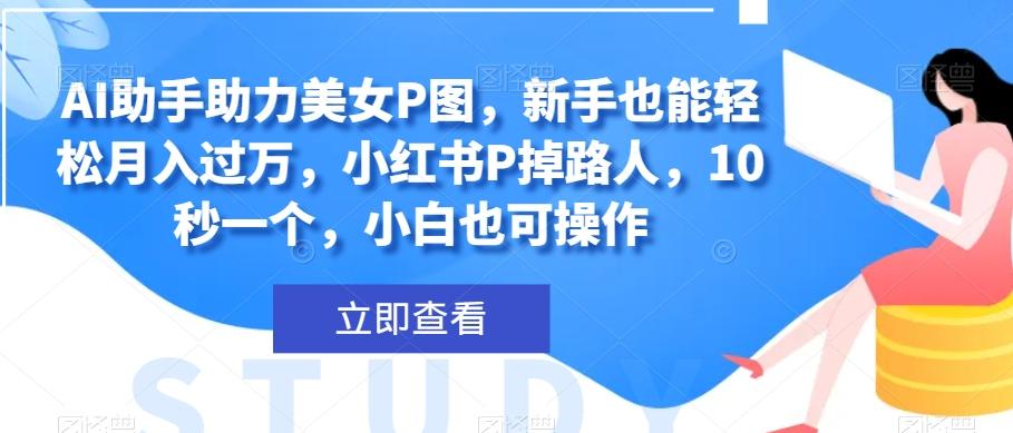 AI助手助力美女P图，新手也能轻松月入过万，小红书P掉路人，10秒一个，小白也可操作-副业网创