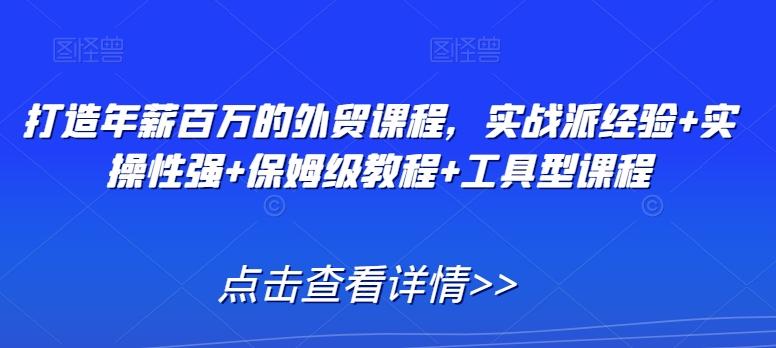 打造年薪百万的外贸课程，实战派经验+实操性强+保姆级教程+工具型课程-副业网创