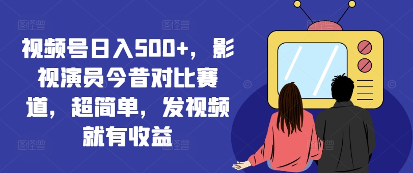 视频号日入500+，影视演员今昔对比赛道，超简单，发视频就有收益【揭秘】-副业网创