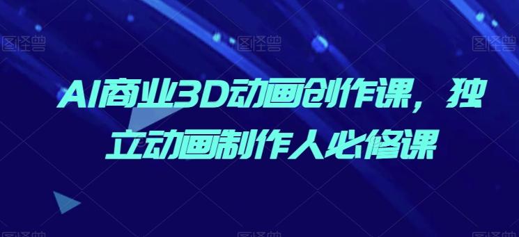 AI商业3D动画创作课，独立动画制作人必修课-副业网创