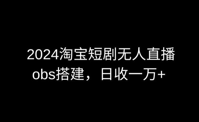 2024最新淘宝短剧无人直播，obs多窗口搭建，日收6000+【揭秘】-副业网创