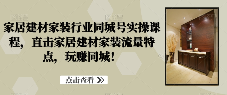 家居建材家装行业同城号实操课程，直击家居建材家装流量特点，玩赚同城！-副业网创