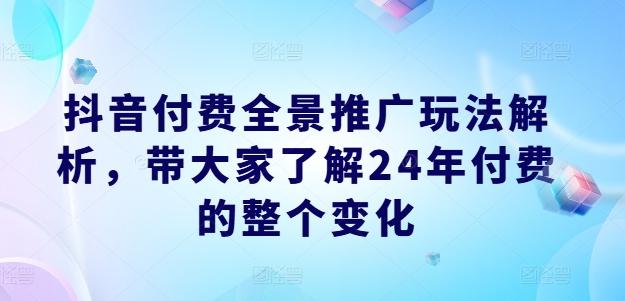 抖音付费全景推广玩法解析，带大家了解24年付费的整个变化-副业网创