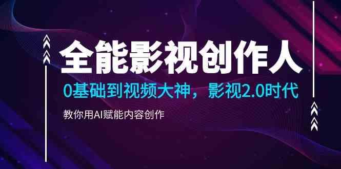 全能影视创作人，0基础到视频大神，影视2.0时代，教你用AI赋能内容创作(更新85节)-副业网创