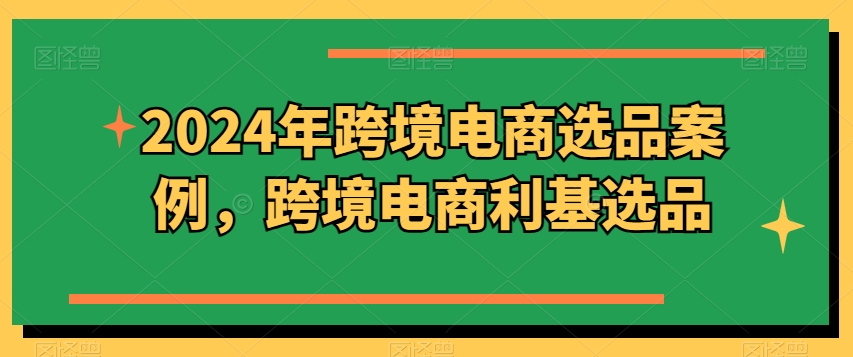 2024年跨境电商选品案例，跨境电商利基选品(更新)-副业网创