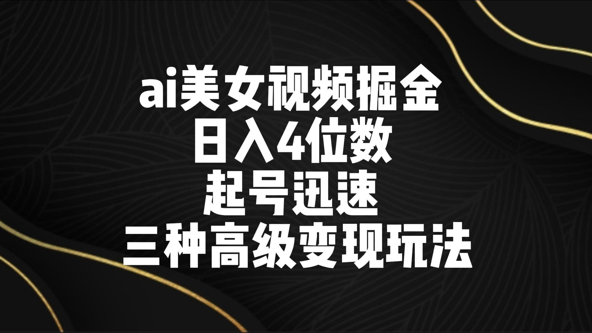 ai美女视频掘金 日入4位数 起号迅速 三种高级变现玩法-副业网创