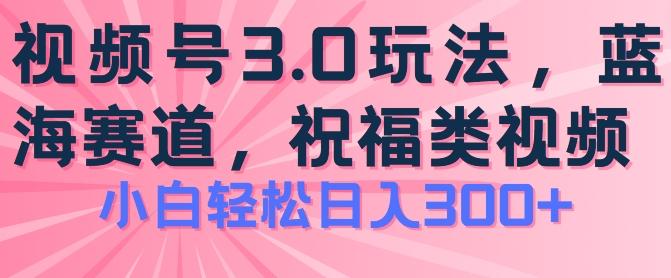 2024视频号蓝海项目，祝福类玩法3.0，操作简单易上手，日入300+【揭秘】-副业网创