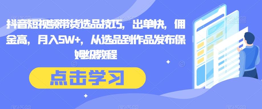 抖音短视频带货选品技巧，出单快，佣金高，月入5W+，从选品到作品发布保姆级教程-副业网创