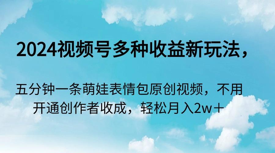 2024视频号多种收益新玩法，五分钟一条萌娃表情包原创视频，不用开通创…-副业网创