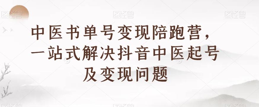 中医书单号变现陪跑营，一站式解决抖音中医起号及变现问题-副业网创
