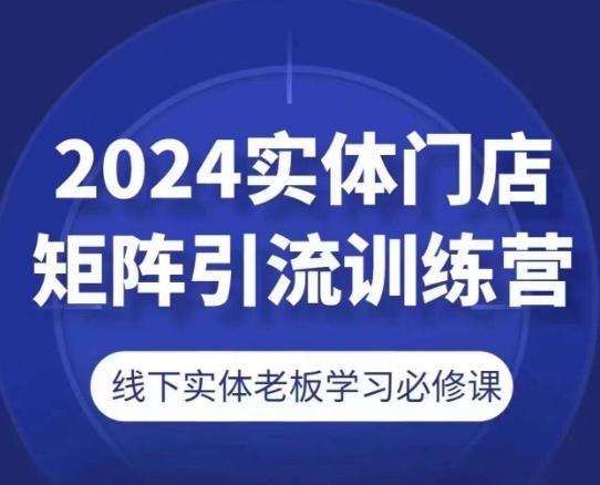 2024实体门店矩阵引流训练营，线下实体老板学习必修课-副业网创