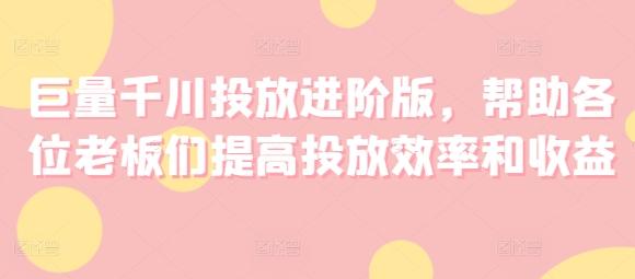 巨量千川投放进阶版，帮助各位老板们提高投放效率和收益-副业网创