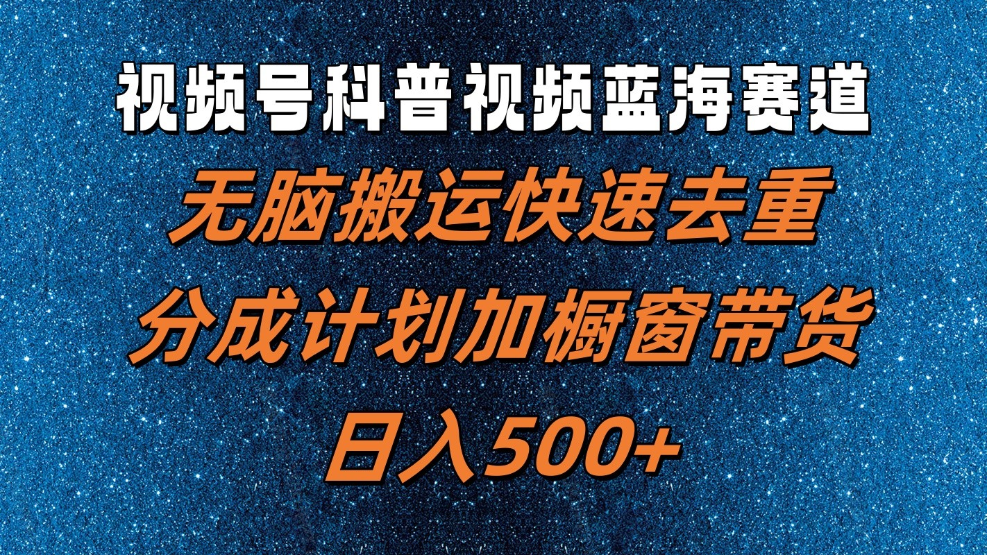 视频号科普视频蓝海赛道，无脑搬运快速去重，分成计划加橱窗带货，日入500+-副业网创