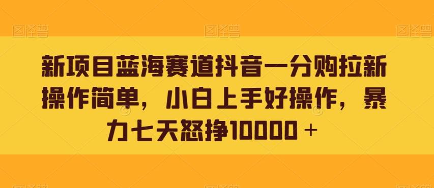 新项目蓝海赛道抖音一分购拉新操作简单，小白上手好操作，暴力七天怒挣10000＋-副业网创