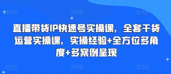 直播带货IP快速号实操课，全套干货运营实操课，实操经验+全方位多角度+多案例呈现-副业网创