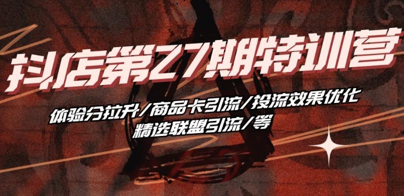 抖音小店·第27期特训营 体验分拉升/商品卡引流/投流效果优化/精选联盟引流/等-副业网创