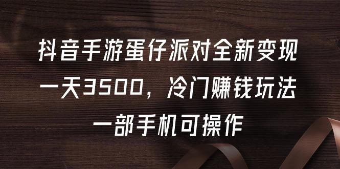 (9823期)抖音手游蛋仔派对全新变现，一天3500，冷门赚钱玩法，一部手机可操作-副业网创