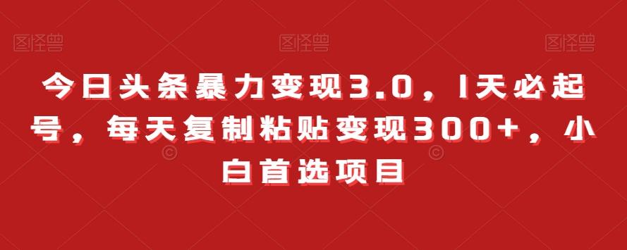 今日头条暴力变现3.0，1天必起号，每天复制粘贴变现300+，小白首选项目-副业网创