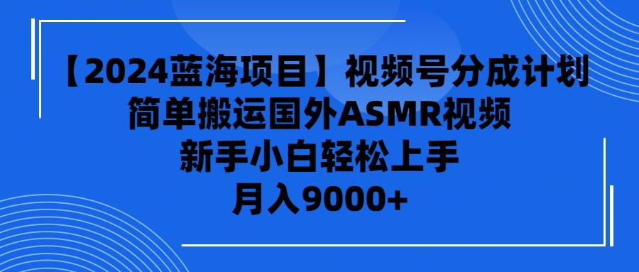(9743期)【2024蓝海项目】视频号分成计划，无脑搬运国外ASMR视频，新手小白轻松…-副业网创